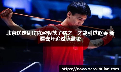 北京送走周琦陈盈骏范子铭之一才能引进赵睿 新疆去年追过陈盈骏